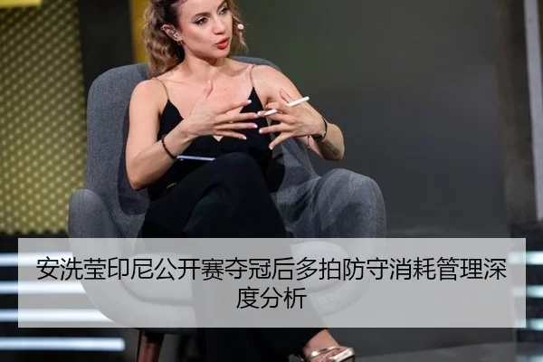 安洗莹印尼公开赛夺冠后多拍防守消耗管理深度分析
