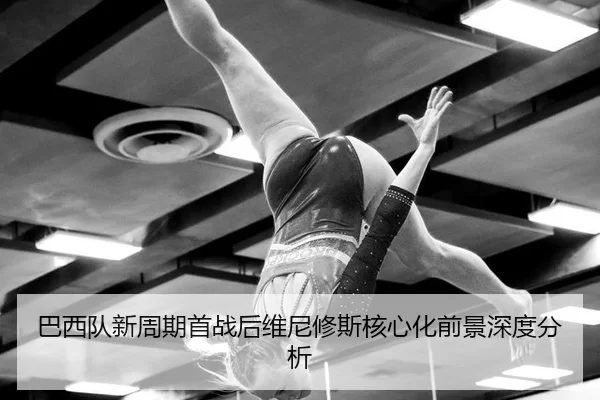 巴西队新周期首战后维尼修斯核心化前景深度分析